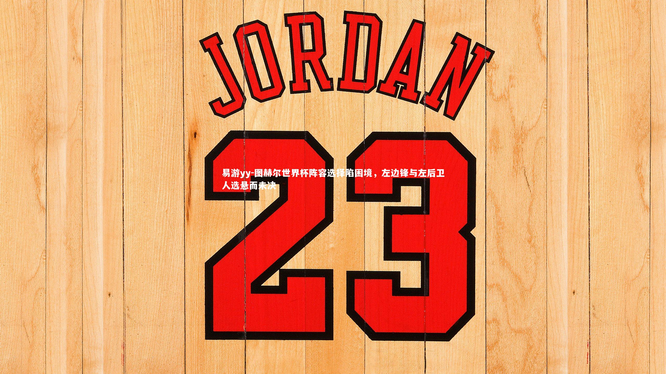 图赫尔世界杯阵容选择陷困境，左边锋与左后卫人选悬而未决