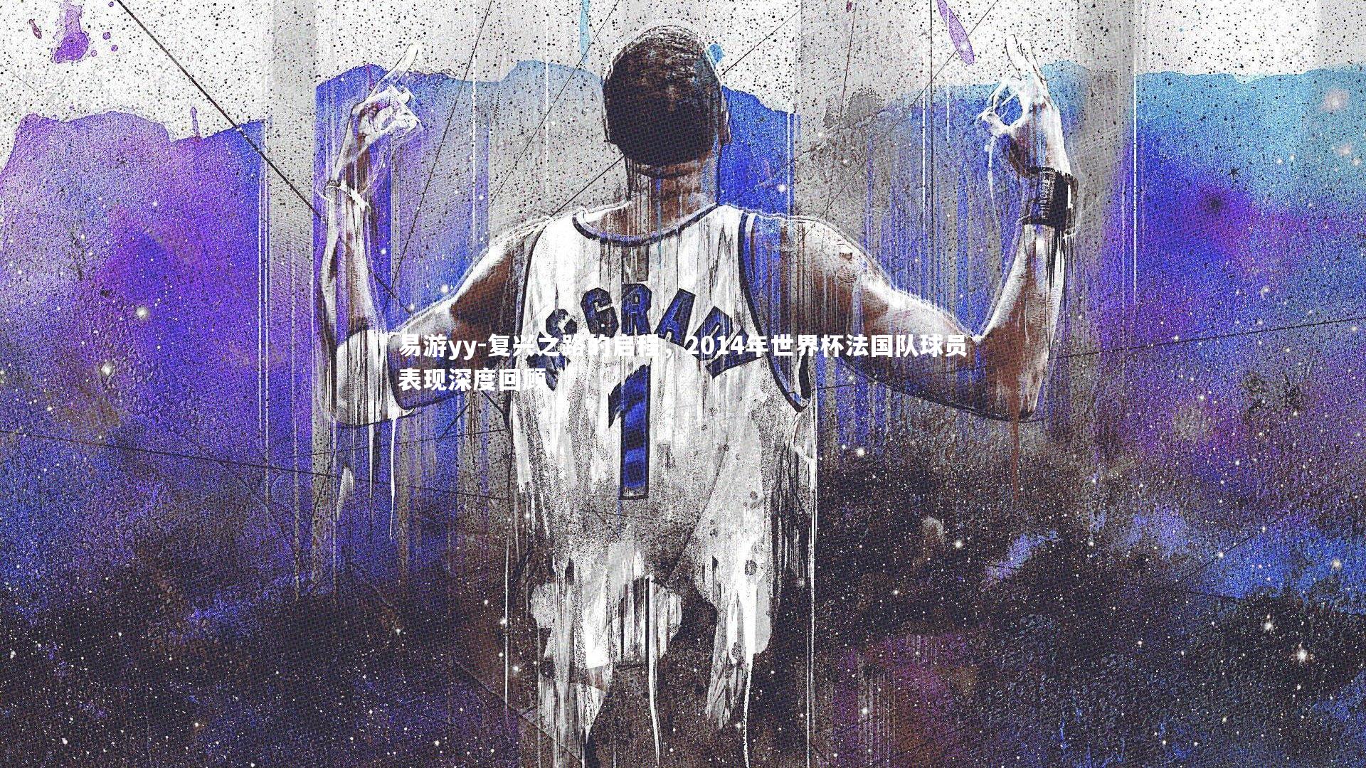 复兴之路的启程,2014年世界杯法国队球员表现深度回顾