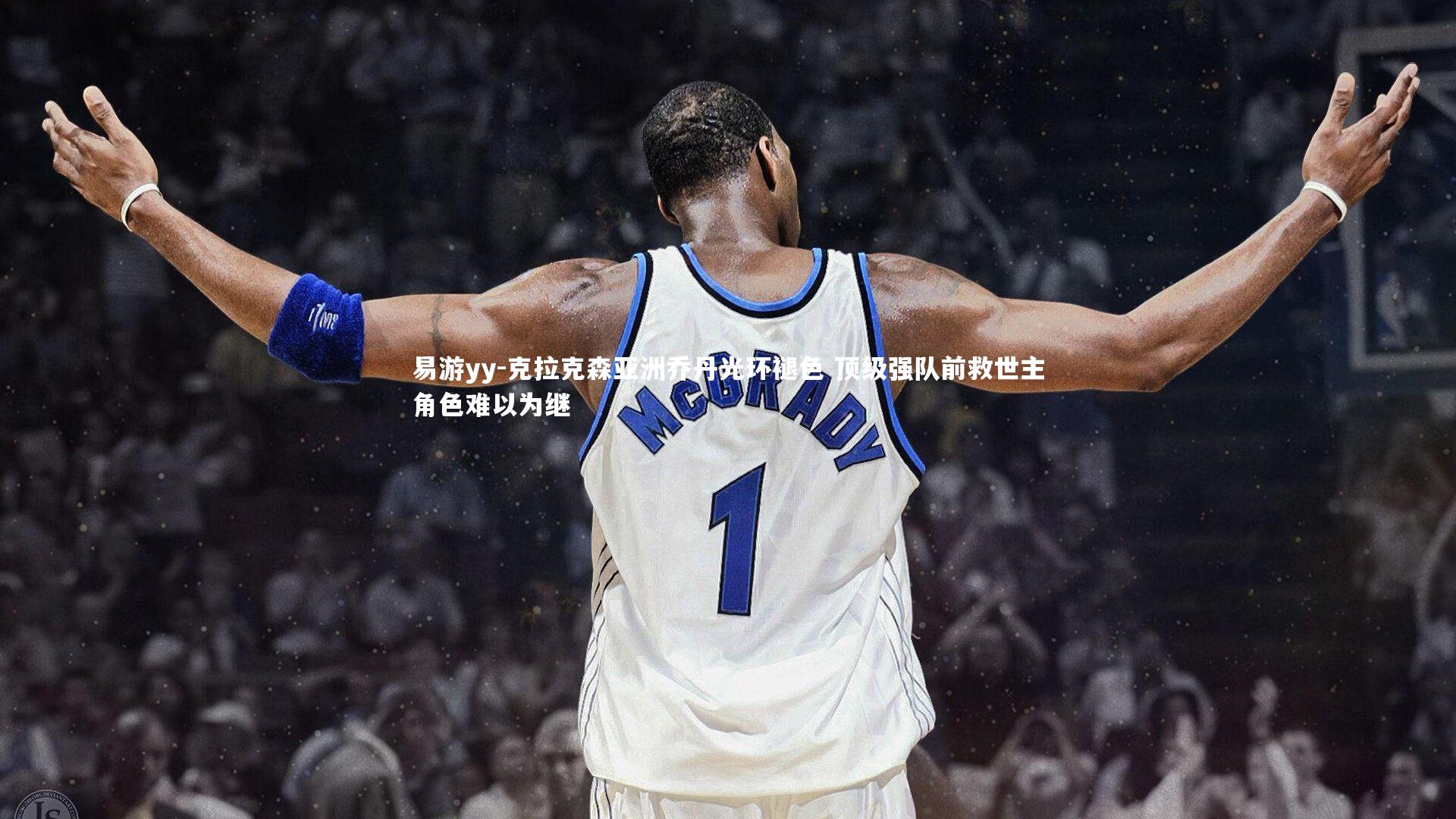 克拉克森亚洲乔丹光环褪色 顶级强队前救世主角色难以为继