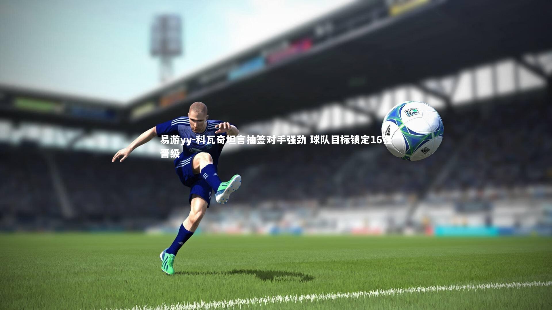 科瓦奇坦言抽签对手强劲 球队目标锁定16强晋级