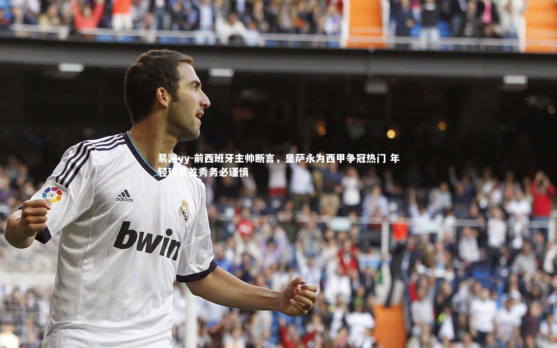 易游yy-前西班牙主帅断言，皇萨永为西甲争冠热门 年轻球员首秀务必谨慎