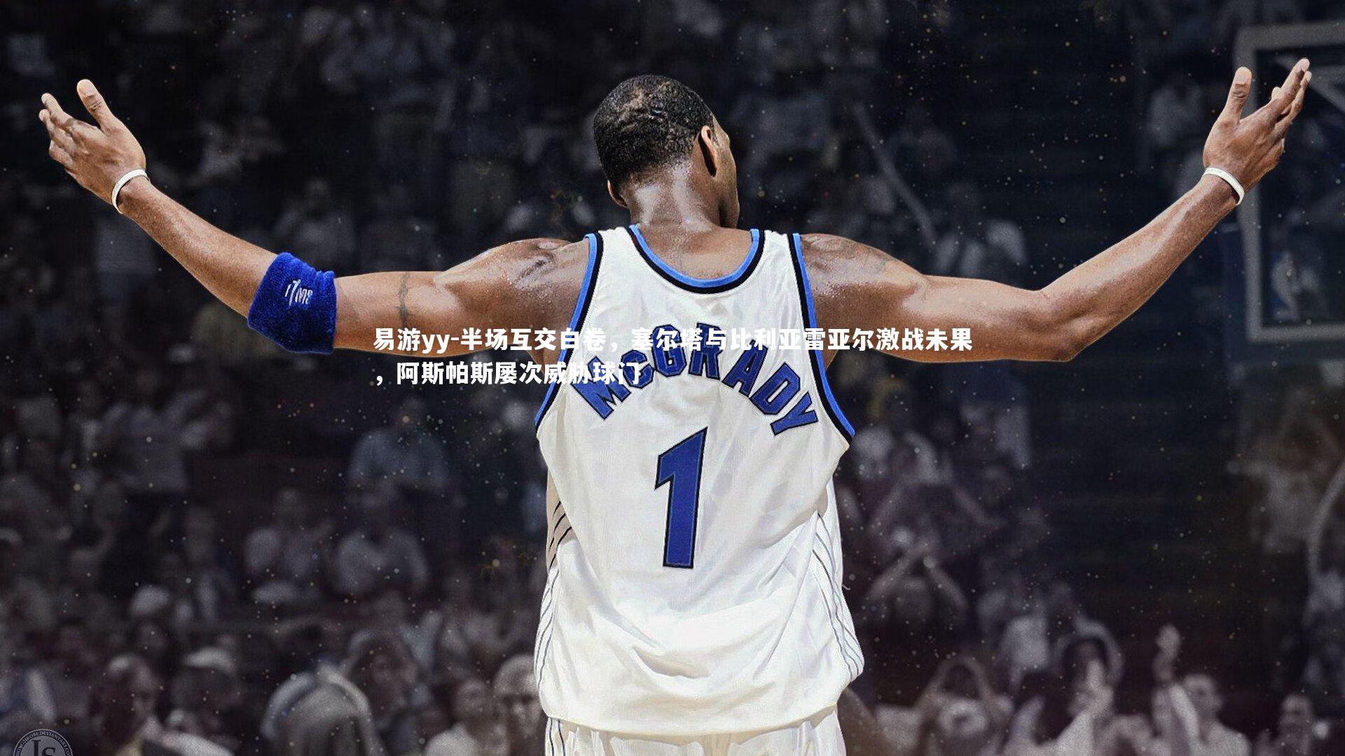 易游yy-半场互交白卷，塞尔塔与比利亚雷亚尔激战未果，阿斯帕斯屡次威胁球门